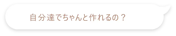自分達でちゃんと作れるの？
